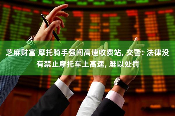 芝麻财富 摩托骑手强闯高速收费站, 交警: 法律没有禁止摩托车上高速, 难以处罚
