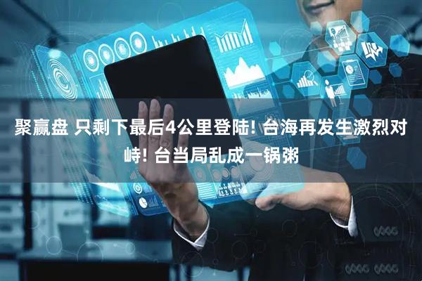 聚赢盘 只剩下最后4公里登陆! 台海再发生激烈对峙! 台当局乱成一锅粥