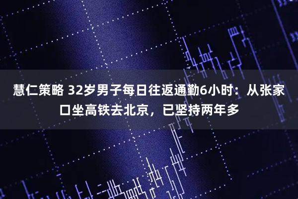 慧仁策略 32岁男子每日往返通勤6小时：从张家口坐高铁去北京，已坚持两年多