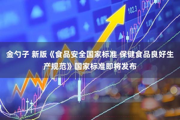 金勺子 新版《食品安全国家标准 保健食品良好生产规范》国家标准即将发布