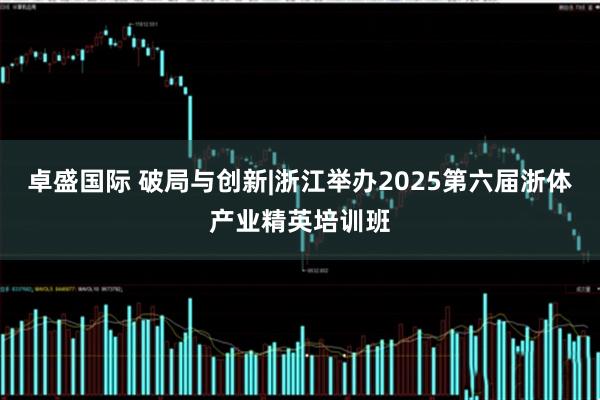 卓盛国际 破局与创新|浙江举办2025第六届浙体产业精英培训班