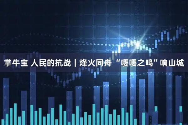 掌牛宝 人民的抗战｜烽火同舟 “嘤嘤之鸣”响山城