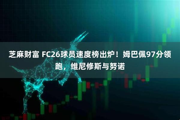 芝麻财富 FC26球员速度榜出炉！姆巴佩97分领跑，维尼修斯与努诺