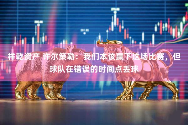 祥乾资产 许尔策勒：我们本该赢下这场比赛，但球队在错误的时间点丢球
