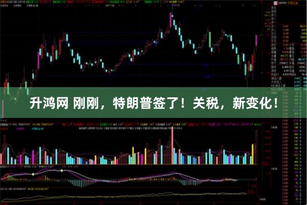 升鸿网 刚刚，特朗普签了！关税，新变化！