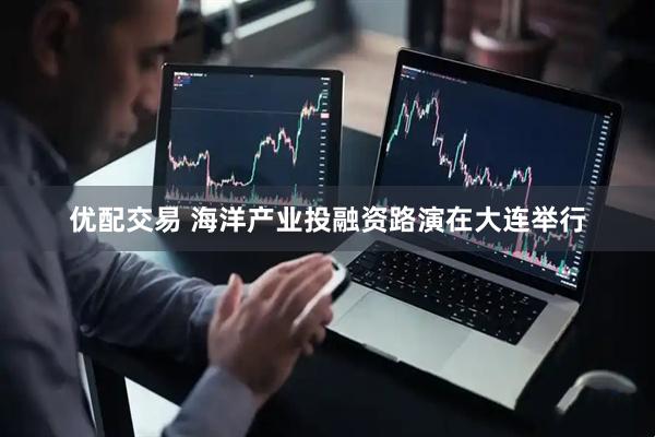 优配交易 海洋产业投融资路演在大连举行