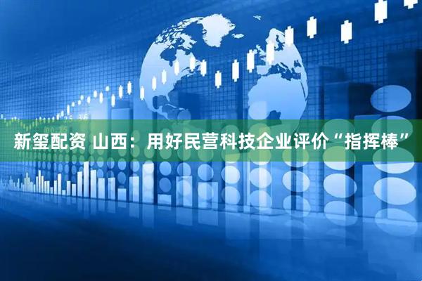 新玺配资 山西：用好民营科技企业评价“指挥棒”