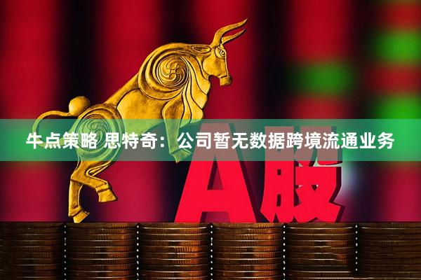 牛点策略 思特奇：公司暂无数据跨境流通业务