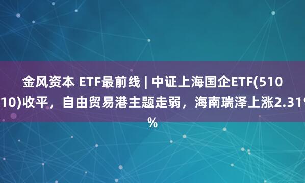 金风资本 ETF最前线 | 中证上海国企ETF(510810)收平，自由贸易港主题走弱，海南瑞泽上涨2.31%