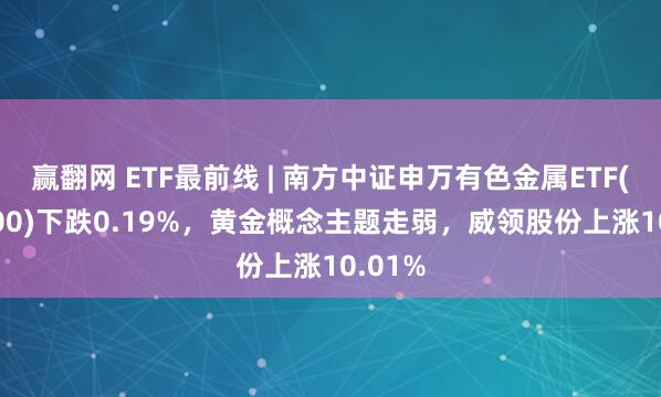 赢翻网 ETF最前线 | 南方中证申万有色金属ETF(512400)下跌0.19%，黄金概念主题走弱，威领股份上涨10.01%
