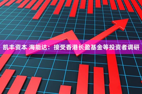 凯丰资本 海能达：接受香港长盈基金等投资者调研
