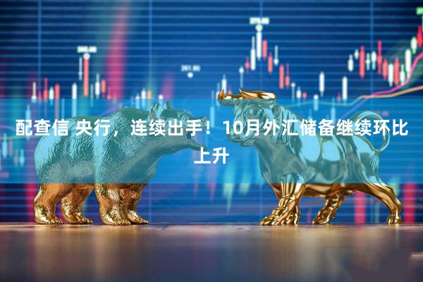 配查信 央行,连续出手!10月外汇储备继续环比上升