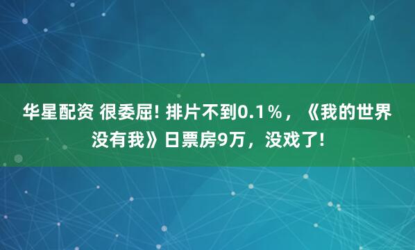 华星配资 很委屈! 排片不到0.1％，《我的世界没有我》日票房9万，没戏了!