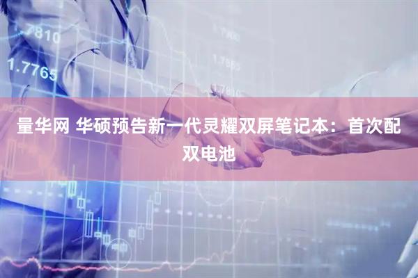量华网 华硕预告新一代灵耀双屏笔记本：首次配双电池