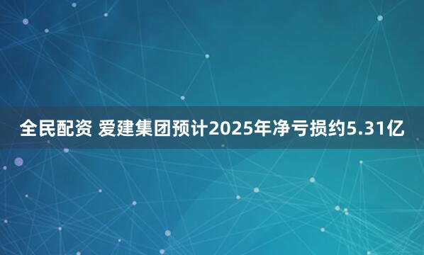 全民配资 爱建集团预计2025年净亏损约5.31亿