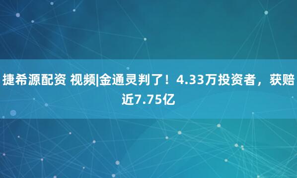 捷希源配资 视频|金通灵判了！4.33万投资者，获赔近7.75亿