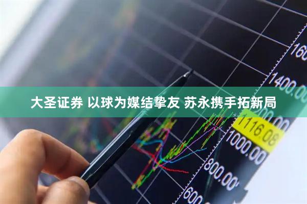 大圣证券 以球为媒结挚友 苏永携手拓新局