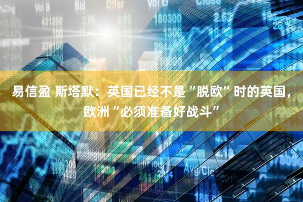 易信盈 斯塔默：英国已经不是“脱欧”时的英国，欧洲“必须准备好战斗”