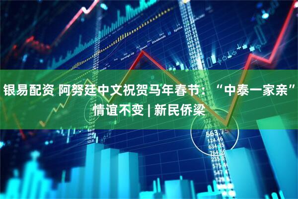 银易配资 阿努廷中文祝贺马年春节：“中泰一家亲”情谊不变 | 新民侨梁