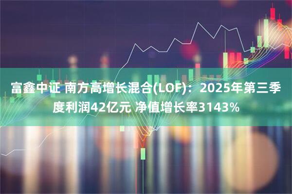 富鑫中证 南方高增长混合(LOF)：2025年第三季度利润42亿元 净值增长率3143%