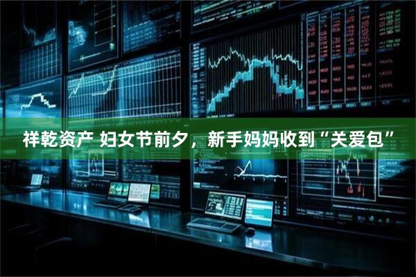 祥乾资产 妇女节前夕，新手妈妈收到“关爱包”