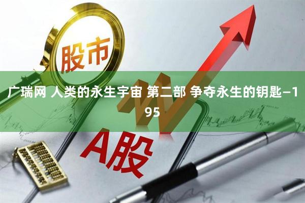 广瑞网 人类的永生宇宙 第二部 争夺永生的钥匙—195