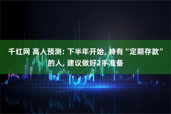 千红网 高人预测: 下半年开始, 持有“定期存款”的人, 建议做好2手准备