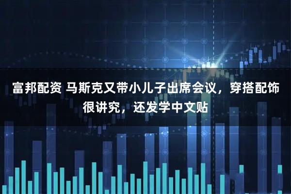 富邦配资 马斯克又带小儿子出席会议，穿搭配饰很讲究，还发学中文贴