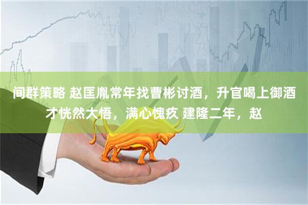 间群策略 赵匡胤常年找曹彬讨酒,升官喝上御酒才恍然大悟,满心愧疚 建隆二年,赵