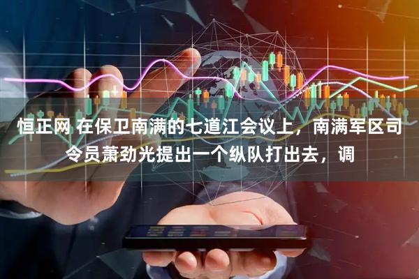 恒正网 在保卫南满的七道江会议上，南满军区司令员萧劲光提出一个纵队打出去，调